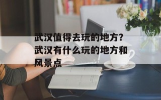 武汉值得去玩的地方？武汉有什么玩的地方和风景点