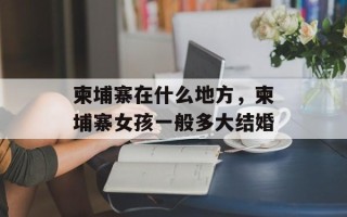 柬埔寨在什么地方，柬埔寨女孩一般多大结婚