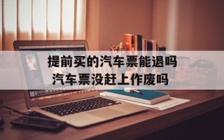 提前买的汽车票能退吗 汽车票没赶上作废吗