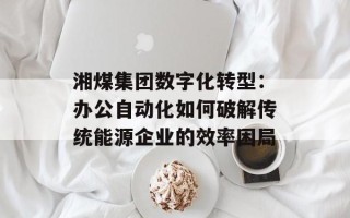 湘煤集团数字化转型：办公自动化如何破解传统能源企业的效率困局