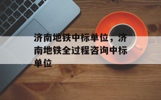 济南地铁中标单位，济南地铁全过程咨询中标单位