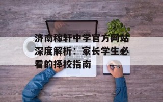 济南稼轩中学官方网站深度解析：家长学生必看的择校指南