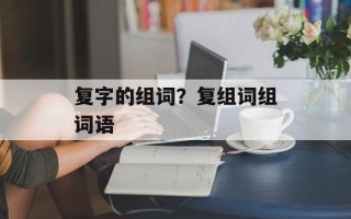 复字的组词？复组词组词语