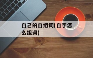 自己的自组词(自字怎么组词)