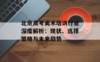 北京高考美术培训行业深度解析：现状、选择策略与未来趋势