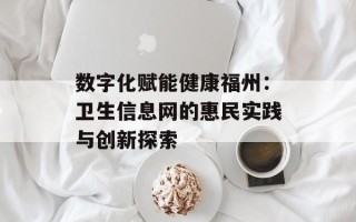数字化赋能健康福州：卫生信息网的惠民实践与创新探索