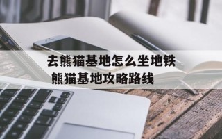 去熊猫基地怎么坐地铁 熊猫基地攻略路线
