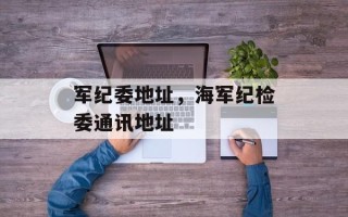 军纪委地址，海军纪检委通讯地址
