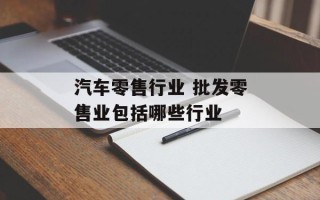 汽车零售行业 批发零售业包括哪些行业