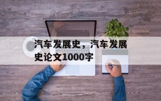 汽车发展史，汽车发展史论文1000字