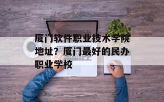 厦门软件职业技术学院地址？厦门最好的民办职业学校