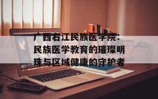 广西右江民族医学院：民族医学教育的璀璨明珠与区域健康的守护者