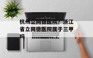 杭州立同德医院？浙江省立同德医院属于三甲吗