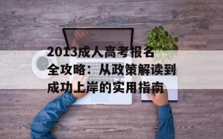 2013成人高考报名全攻略：从政策解读到成功上岸的实用指南