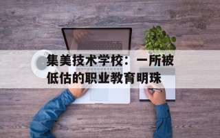 集美技术学校：一所被低估的职业教育明珠
