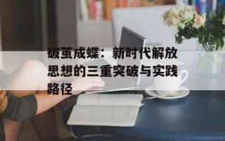 破茧成蝶：新时代解放思想的三重突破与实践路径