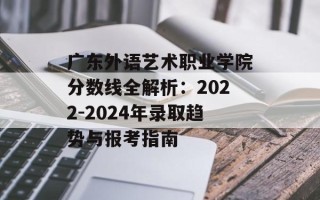 广东外语艺术职业学院分数线全解析：2022-2024年录取趋势与报考指南