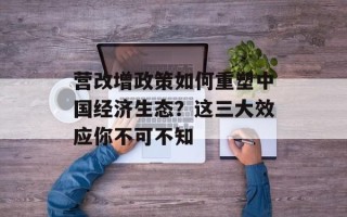 营改增政策如何重塑中国经济生态？这三大效应你不可不知