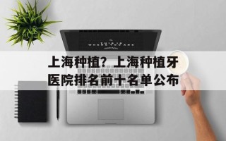 上海种植？上海种植牙医院排名前十名单公布
