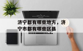 济宁都有哪些地方，济宁市都有哪些区县
