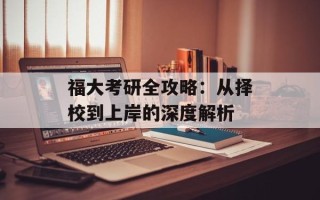 福大考研全攻略：从择校到上岸的深度解析