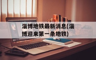 淄博地铁最新消息(淄博迎来第一条地铁)