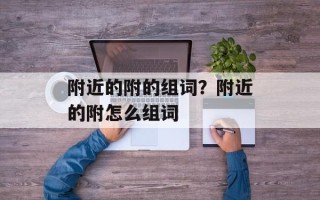 附近的附的组词？附近的附怎么组词