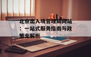 北京出入境管理局网站：一站式服务指南与政策全解析