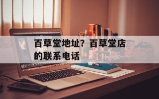 百草堂地址？百草堂店的联系电话
