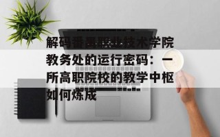 解码番禺职业技术学院教务处的运行密码：一所高职院校的教学中枢如何炼成