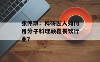 张伟琪：科研匠人如何用分子料理颠覆餐饮行业？