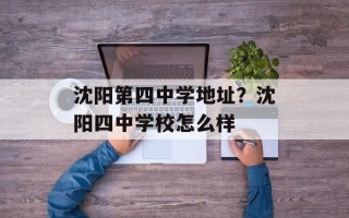 沈阳第四中学地址？沈阳四中学校怎么样