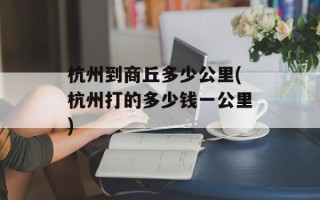 杭州到商丘多少公里(杭州打的多少钱一公里)