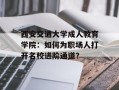 西安交通大学成人教育学院：如何为职场人打开名校进阶通道？