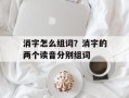 消字怎么组词？消字的两个读音分别组词