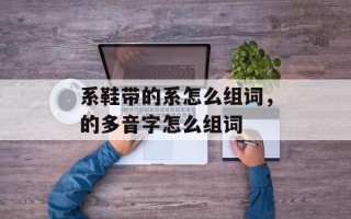 系鞋带的系怎么组词，的多音字怎么组词