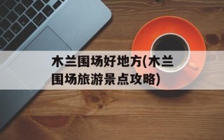 木兰围场好地方(木兰围场旅游景点攻略)