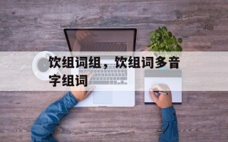 饮组词组，饮组词多音字组词