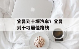 宜昌到十堰汽车？宜昌到十堰最佳路线