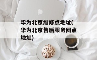 华为北京维修点地址(华为北京售后服务网点地址)