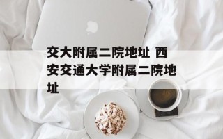 交大附属二院地址 西安交通大学附属二院地址