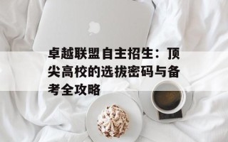 卓越联盟自主招生：顶尖高校的选拔密码与备考全攻略