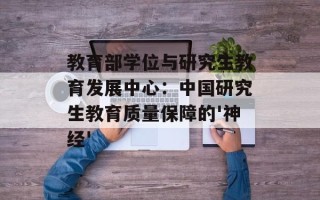 教育部学位与研究生教育发展中心：中国研究生教育质量保障的'神经'