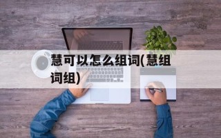 慧可以怎么组词(慧组词组)