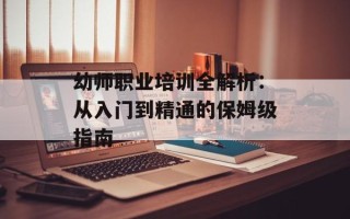 幼师职业培训全解析：从入门到精通的保姆级指南