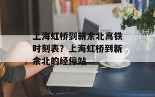 上海虹桥到新余北高铁时刻表？上海虹桥到新余北的经停站