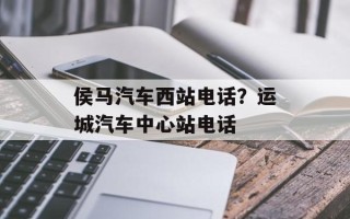 侯马汽车西站电话？运城汽车中心站电话