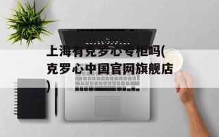 上海有克罗心专柜吗(克罗心中国官网旗舰店)