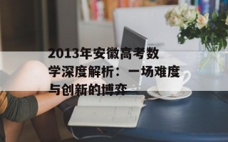 2013年安徽高考数学深度解析：一场难度与创新的博弈