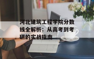 河北建筑工程学院分数线全解析：从高考到考研的实战指南
